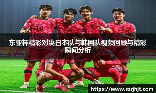 东亚杯精彩对决日本队与韩国队视频回顾与精彩瞬间分析