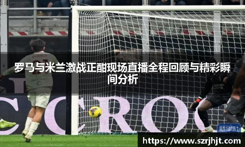 罗马与米兰激战正酣现场直播全程回顾与精彩瞬间分析
