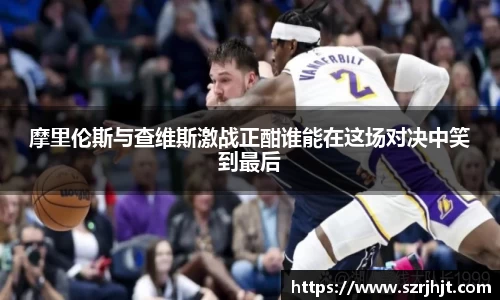 摩里伦斯与查维斯激战正酣谁能在这场对决中笑到最后