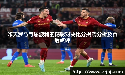 昨天罗马与恩波利的精彩对决比分揭晓分析及赛后点评